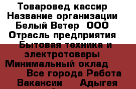 Товаровед-кассир › Название организации ­ Белый Ветер, ООО › Отрасль предприятия ­ Бытовая техника и электротовары › Минимальный оклад ­ 24 000 - Все города Работа » Вакансии   . Адыгея респ.,Адыгейск г.